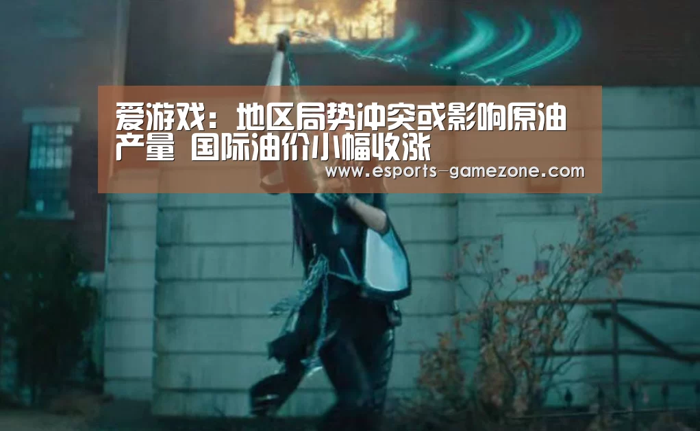 爱游戏：地区局势冲突或影响原油产量 国际油价小幅收涨