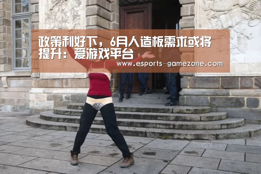 政策利好下，6月人造板需求或将提升：爱游戏平台