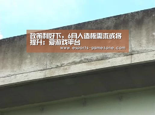政策利好下,6月人造板需求或将提升:爱游戏平台(图4) 爱游戏体育app