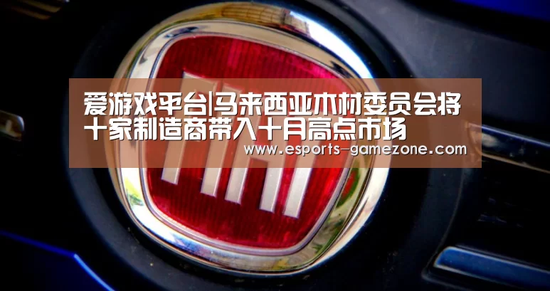 爱游戏平台|马来西亚木材委员会将十家制造商带入十月高点市场(图2) 爱游戏体育app