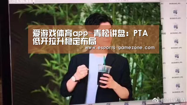 爱游戏体育app-青松讲盘:PTA低开拉升稳定布局(图1) 爱游戏平台