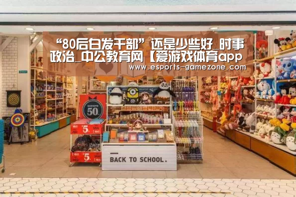 “80后白发干部”还是少些好_时事政治_中公教育网【爱游戏体育app】(图4) 爱游戏平台