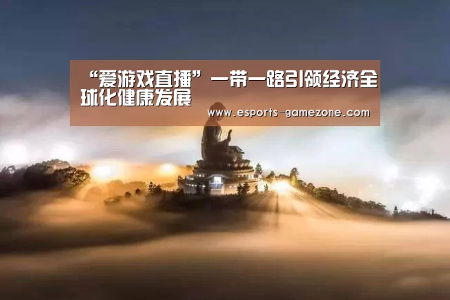 “爱游戏直播”一带一路引领经济全球化健康发展