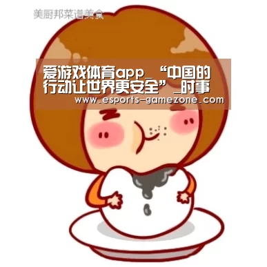 爱游戏体育app_“中国的行动让世界更安全”_时事政治_中公教育网(图1) 爱游戏体育app