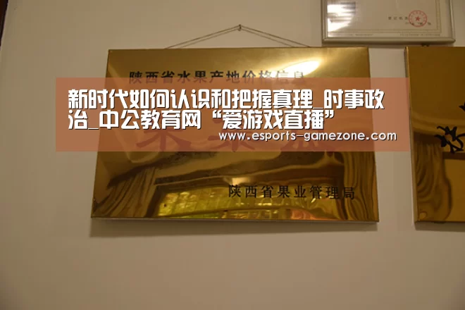 新时代如何认识和把握真理_时事政治_中公教育网“爱游戏直播”(图1) 爱游戏体育app